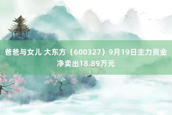 爸爸与女儿 大东方（600327）9月19日主力资金净卖出18.89万元