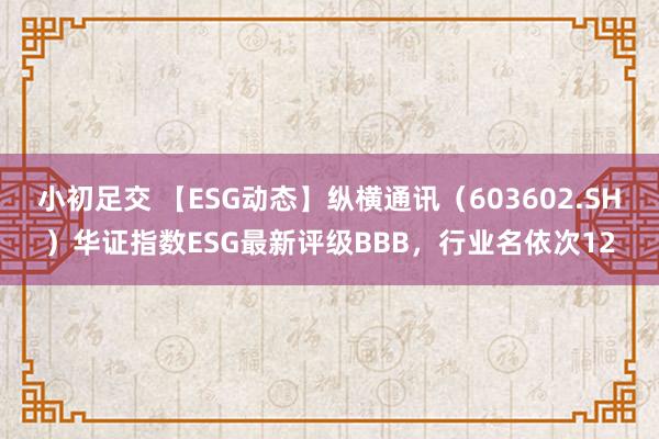 小初足交 【ESG动态】纵横通讯(603602.SH)华证指数ESG最新评级BBB,行业名依次12