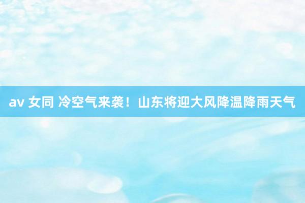 av 女同 冷空气来袭！山东将迎大风降温降雨天气