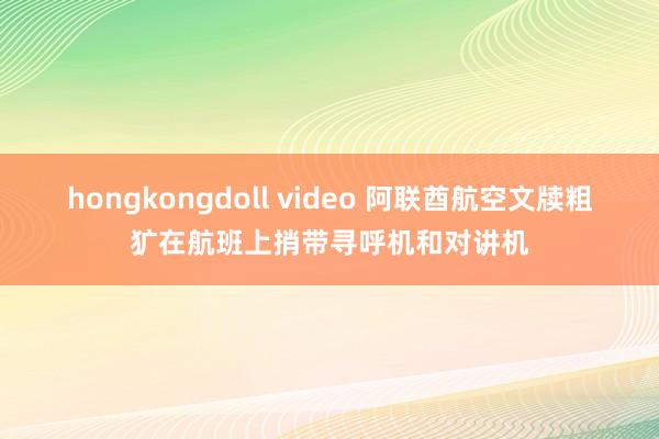 hongkongdoll video 阿联酋航空文牍粗犷在航班上捎带寻呼机和对讲机