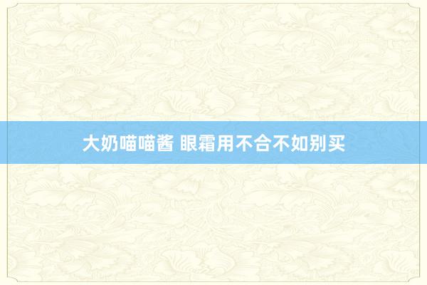 大奶喵喵酱 眼霜用不合不如别买