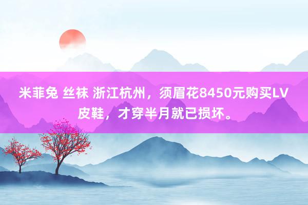 米菲兔 丝袜 浙江杭州，须眉花8450元购买LV皮鞋，才穿半月就已损坏。