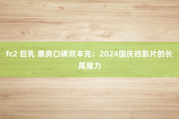 fc2 巨乳 票房口碑双丰充：2024国庆档影片的长尾魔力
