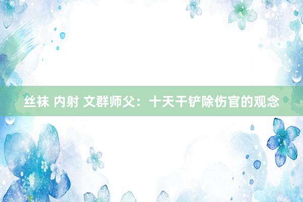丝袜 内射 文群师父：十天干铲除伤官的观念