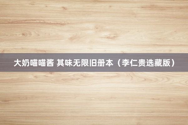 大奶喵喵酱 其味无限旧册本（李仁贵选藏版）