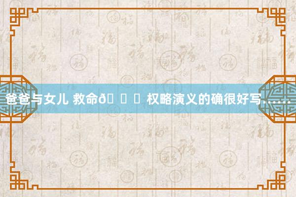 爸爸与女儿 救命🆘权略演义的确很好写……