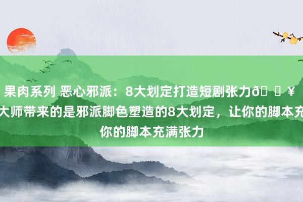 果肉系列 恶心邪派：8大划定打造短剧张力🔥 今天给大师带来的是邪派脚色塑造的8大划定，让你的脚本充满张力