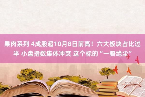 果肉系列 4成股超10月8日前高！六大板块占比过半 小盘指数集体冲突 这个标的“一骑绝尘”