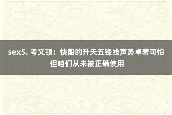 sex5. 考文顿：快船的升天五锋线声势卓著可怕 但咱们从未被正确使用