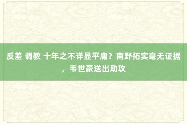 反差 调教 十年之不详显平庸？南野拓实毫无证据，韦世豪送出助攻