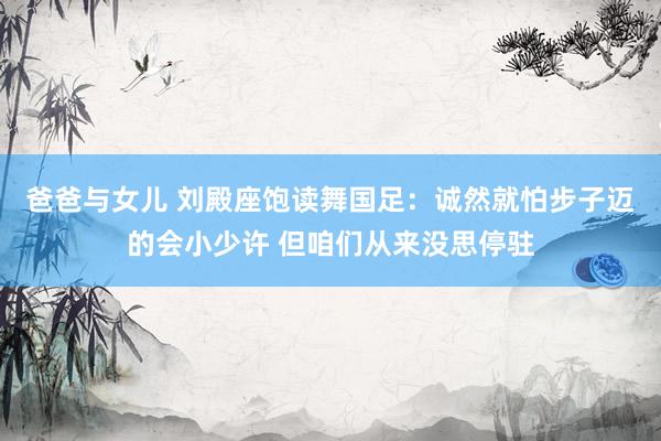 爸爸与女儿 刘殿座饱读舞国足：诚然就怕步子迈的会小少许 但咱们从来没思停驻