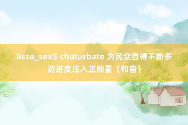 lissa_sex5 chaturbate 为民众自得不断多边进度注入正能量（和音）