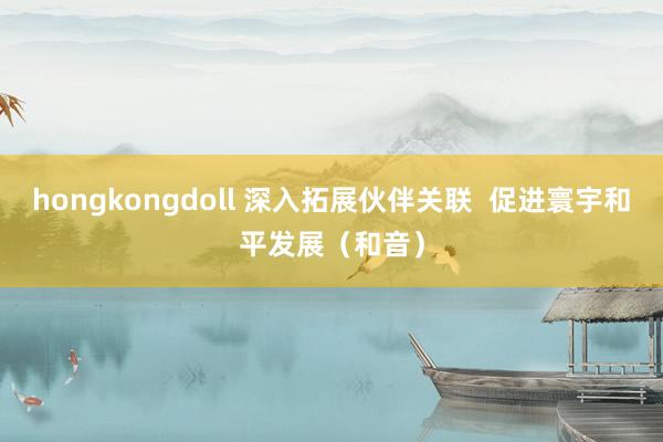 hongkongdoll 深入拓展伙伴关联  促进寰宇和平发展（和音）