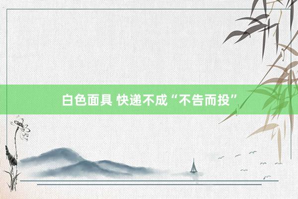 白色面具 快递不成“不告而投”