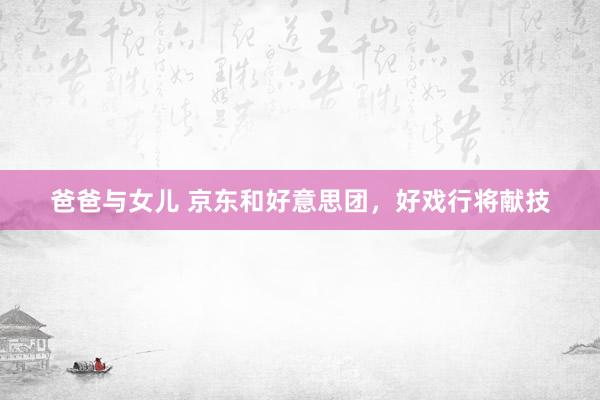 爸爸与女儿 京东和好意思团，好戏行将献技