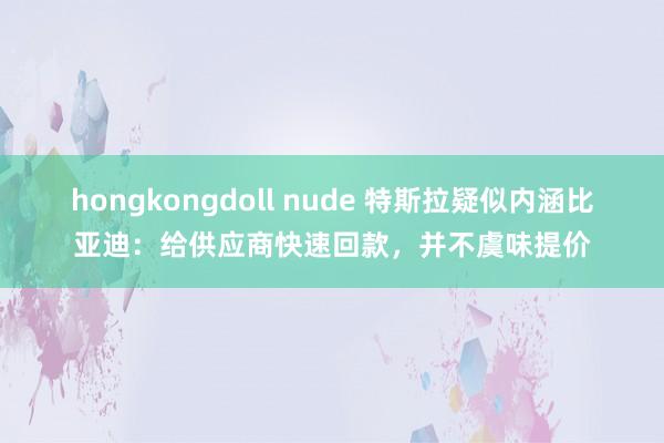 hongkongdoll nude 特斯拉疑似内涵比亚迪：给供应商快速回款，并不虞味提价