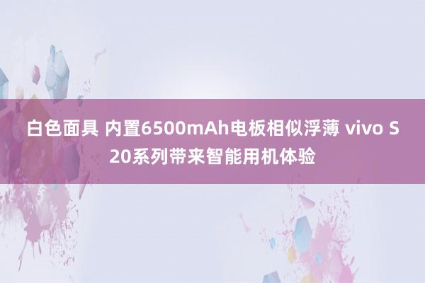 白色面具 内置6500mAh电板相似浮薄 vivo S20系列带来智能用机体验