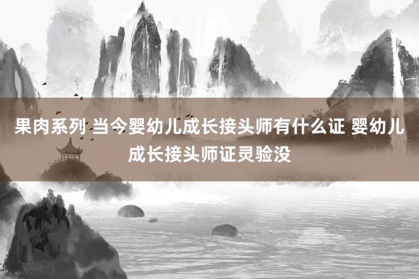 果肉系列 当今婴幼儿成长接头师有什么证 婴幼儿成长接头师证灵验没