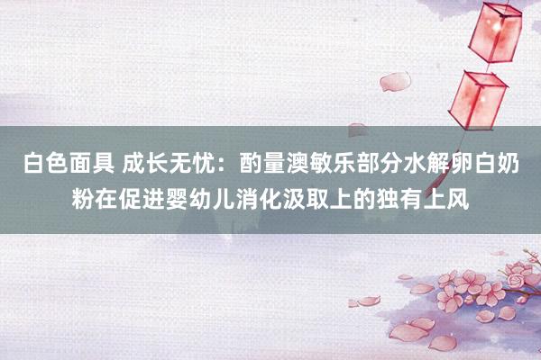 白色面具 成长无忧：酌量澳敏乐部分水解卵白奶粉在促进婴幼儿消化汲取上的独有上风