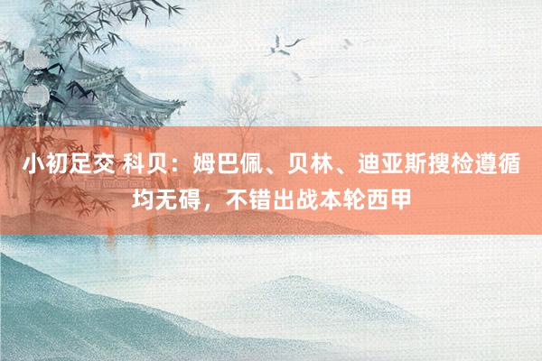 小初足交 科贝：姆巴佩、贝林、迪亚斯搜检遵循均无碍，不错出战本轮西甲
