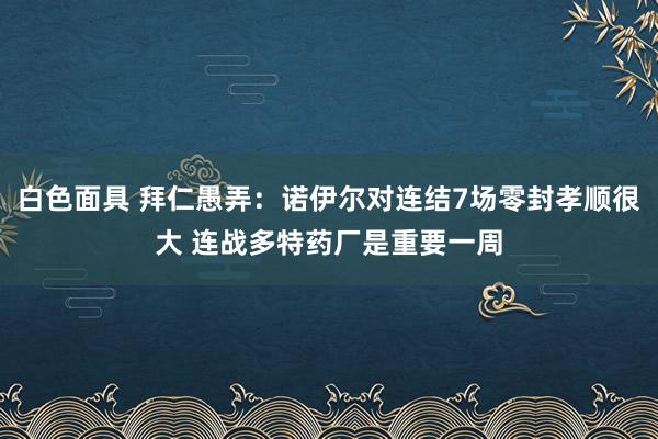 白色面具 拜仁愚弄：诺伊尔对连结7场零封孝顺很大 连战多特药厂是重要一周
