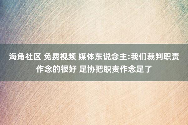 海角社区 免费视频 媒体东说念主:我们裁判职责作念的很好 足协把职责作念足了