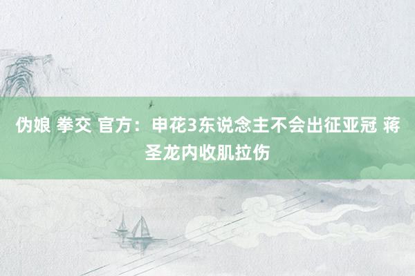 伪娘 拳交 官方:申花3东说念主不会出征亚冠 蒋圣龙内收肌拉伤