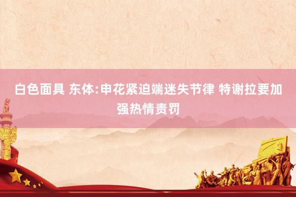 白色面具 东体:申花紧迫端迷失节律 特谢拉要加强热情责罚