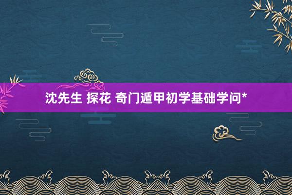 沈先生 探花 奇门遁甲初学基础学问*