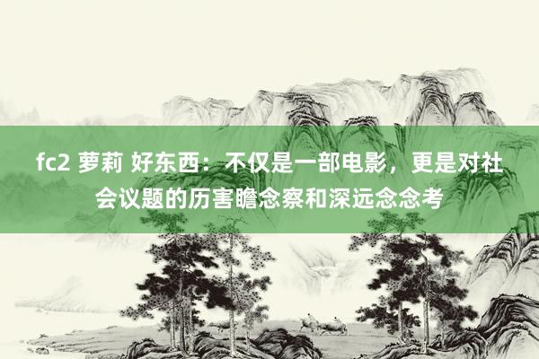 fc2 萝莉 好东西：不仅是一部电影，更是对社会议题的历害瞻念察和深远念念考