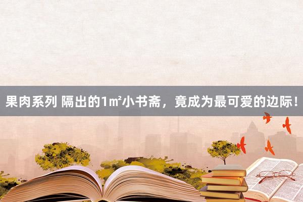 果肉系列 隔出的1㎡小书斋，竟成为最可爱的边际！