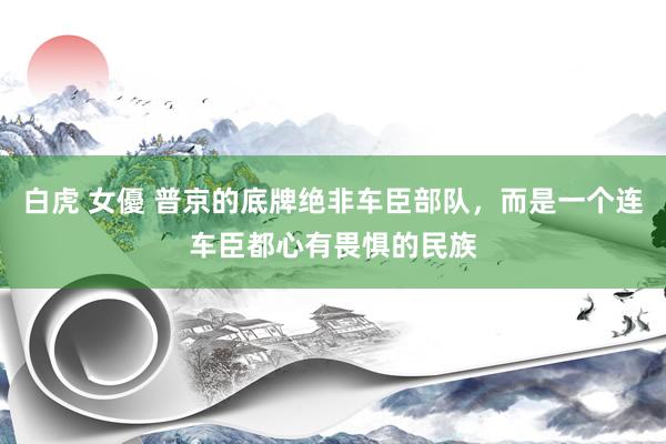 白虎 女優 普京的底牌绝非车臣部队，而是一个连车臣都心有畏惧的民族