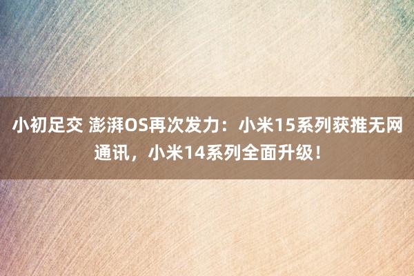 小初足交 澎湃OS再次发力：小米15系列获推无网通讯，小米14系列全面升级！