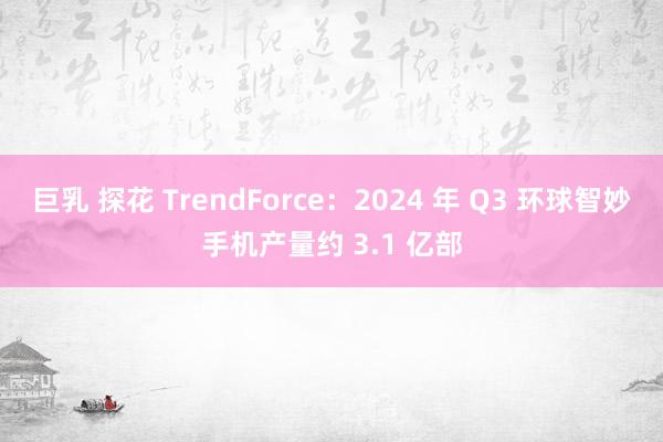 巨乳 探花 TrendForce：2024 年 Q3 环球智妙手机产量约 3.1 亿部