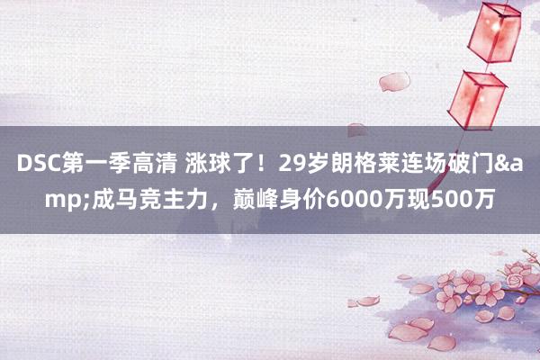 DSC第一季高清 涨球了！29岁朗格莱连场破门&成马竞主力，巅峰身价6000万现500万