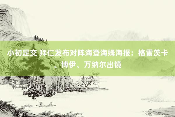 小初足交 拜仁发布对阵海登海姆海报：格雷茨卡、博伊、万纳尔出镜