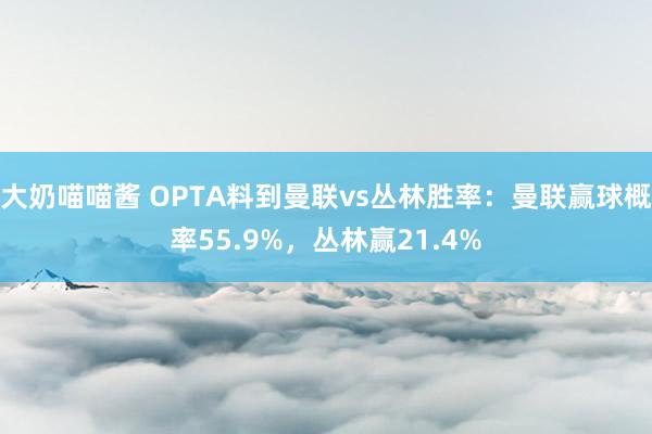 大奶喵喵酱 OPTA料到曼联vs丛林胜率：曼联赢球概率55.9%，丛林赢21.4%