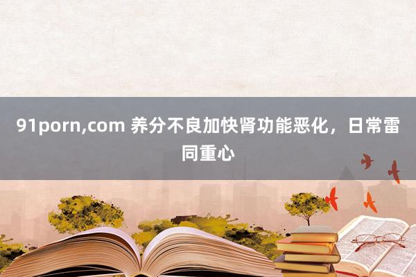91porn，com 养分不良加快肾功能恶化，日常雷同重心