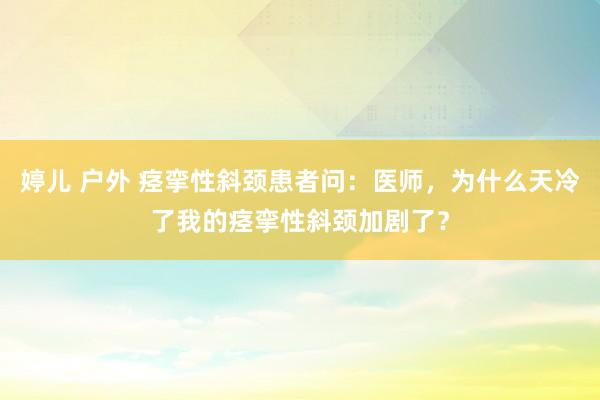 婷儿 户外 痉挛性斜颈患者问：医师，为什么天冷了我的痉挛性斜颈加剧了？