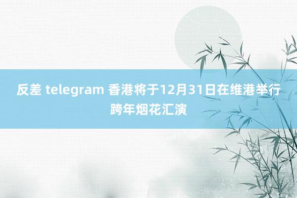 反差 telegram 香港将于12月31日在维港举行跨年烟花汇演