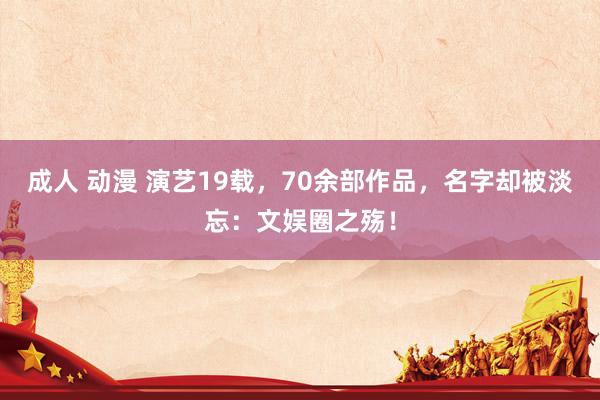 成人 动漫 演艺19载，70余部作品，名字却被淡忘：文娱圈之殇！