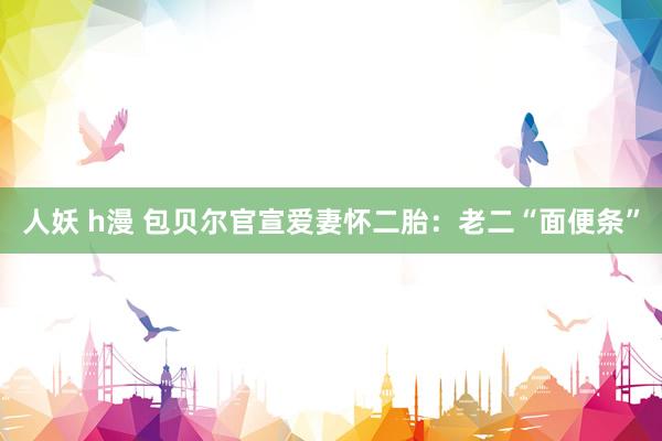 人妖 h漫 包贝尔官宣爱妻怀二胎：老二“面便条”