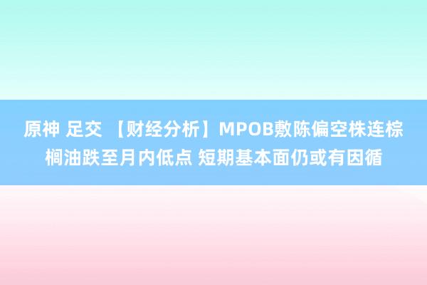 原神 足交 【财经分析】MPOB敷陈偏空株连棕榈油跌至月内低点 短期基本面仍或有因循