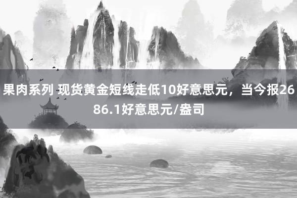 果肉系列 现货黄金短线走低10好意思元，当今报2686.1好意思元/盎司