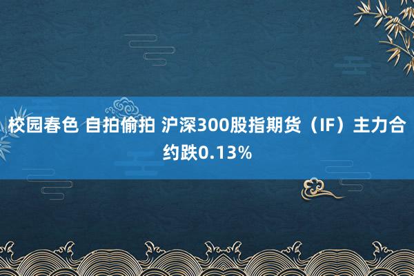 校园春色 自拍偷拍 沪深300股指期货（IF）主力合约跌0.13%
