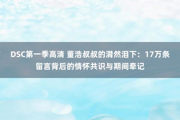 DSC第一季高清 董浩叔叔的潸然泪下：17万条留言背后的情怀共识与期间牵记