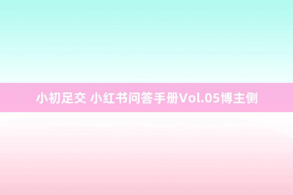 小初足交 小红书问答手册Vol.05博主侧