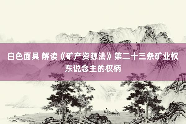 白色面具 解读《矿产资源法》第二十三条矿业权东说念主的权柄