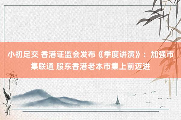 小初足交 香港证监会发布《季度讲演》：加强市集联通 股东香港老本市集上前迈进