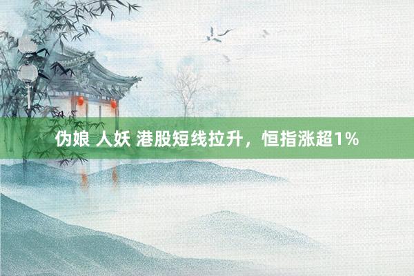 伪娘 人妖 港股短线拉升，恒指涨超1%